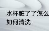 水杯脏了了怎么清洗 水杯脏了了怎么如何清洗
