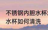 不锈钢内胆水杯怎么清洗 不锈钢内胆水杯如何清洗