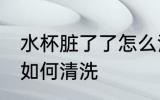 水杯脏了了怎么清洗 水杯脏了了怎么如何清洗