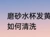 磨砂水杯发黄怎么清洗 磨砂水杯发黄如何清洗