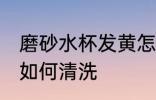磨砂水杯发黄怎么清洗 磨砂水杯发黄如何清洗