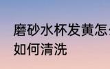 磨砂水杯发黄怎么清洗 磨砂水杯发黄如何清洗