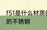 f51是什么材质的不锈钢 f51是哪种材的不锈钢