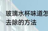 玻璃水杯味道怎么去除 玻璃水杯味道去除的方法