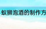 蚁狮泡酒的制作方法 蚁狮泡酒怎么做