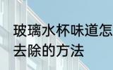 玻璃水杯味道怎么去除 玻璃水杯味道去除的方法