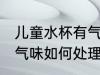 儿童水杯有气味怎么处理 儿童水杯有气味如何处理