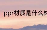 ppr材质是什么材料 什么是ppr材质