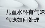 儿童水杯有气味怎么处理 儿童水杯有气味如何处理