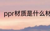 ppr材质是什么材料 什么是ppr材质