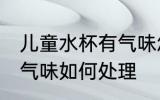 儿童水杯有气味怎么处理 儿童水杯有气味如何处理