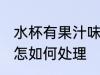 水杯有果汁味怎么处理 水杯有果汁味怎如何处理
