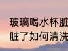 玻璃喝水杯脏了怎去清洗 玻璃喝水杯脏了如何清洗