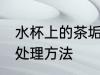水杯上的茶垢怎么处理 水杯上的茶垢处理方法