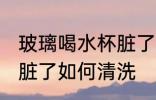玻璃喝水杯脏了怎去清洗 玻璃喝水杯脏了如何清洗