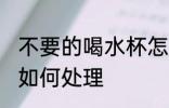 不要的喝水杯怎么处理 不要的喝水杯如何处理