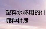 塑料水杯用的什么材质 塑料水杯用的哪种材质