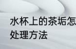 水杯上的茶垢怎么处理 水杯上的茶垢处理方法