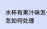 水杯有果汁味怎么处理 水杯有果汁味怎如何处理