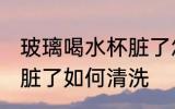 玻璃喝水杯脏了怎去清洗 玻璃喝水杯脏了如何清洗
