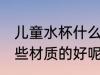 儿童水杯什么材质的好呢 儿童水杯哪些材质的好呢