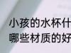 小孩的水杯什么材质的好 小孩的水杯哪些材质的好