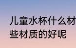 儿童水杯什么材质的好呢 儿童水杯哪些材质的好呢