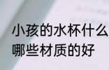 小孩的水杯什么材质的好 小孩的水杯哪些材质的好