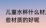 儿童水杯什么材质的好呢 儿童水杯哪些材质的好呢