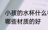 小孩的水杯什么材质的好 小孩的水杯哪些材质的好