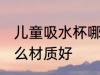 儿童吸水杯哪种材质好 儿童吸水杯什么材质好