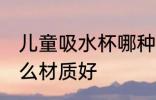 儿童吸水杯哪种材质好 儿童吸水杯什么材质好