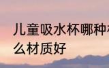 儿童吸水杯哪种材质好 儿童吸水杯什么材质好