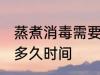 蒸煮消毒需要多长时间 蒸煮消毒需要多久时间