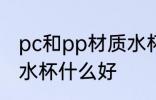 pc和pp材质水杯哪个好 pc和pp材质水杯什么好