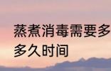 蒸煮消毒需要多长时间 蒸煮消毒需要多久时间