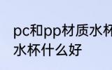 pc和pp材质水杯哪个好 pc和pp材质水杯什么好