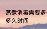 蒸煮消毒需要多长时间 蒸煮消毒需要多久时间