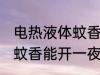 电热液体蚊香可以开一夜吗 电热液体蚊香能开一夜吗