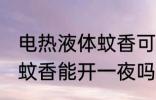 电热液体蚊香可以开一夜吗 电热液体蚊香能开一夜吗