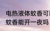 电热液体蚊香可以开一夜吗 电热液体蚊香能开一夜吗