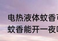 电热液体蚊香可以开一夜吗 电热液体蚊香能开一夜吗