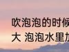 吹泡泡的时候往水里加什么能吹得更大 泡泡水里加什么能吹得更大？
