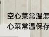 空心菜常温怎么保存新鲜的放的久 空心菜常温保存方法