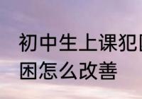 初中生上课犯困怎么办 初中生上课犯困怎么改善