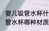 婴儿吸管水杯什么材质的安全 婴儿吸管水杯哪种材质的安全
