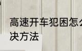 高速开车犯困怎么办 高速开车犯困解决方法