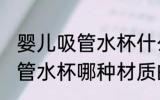 婴儿吸管水杯什么材质的安全 婴儿吸管水杯哪种材质的安全