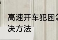 高速开车犯困怎么办 高速开车犯困解决方法
