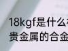 18kgf是什么材质 8kgf是不含金银等贵金属的合金材质对吗